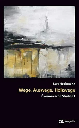 Wege, Auswege, Holzwege. Ökonomische Studien I